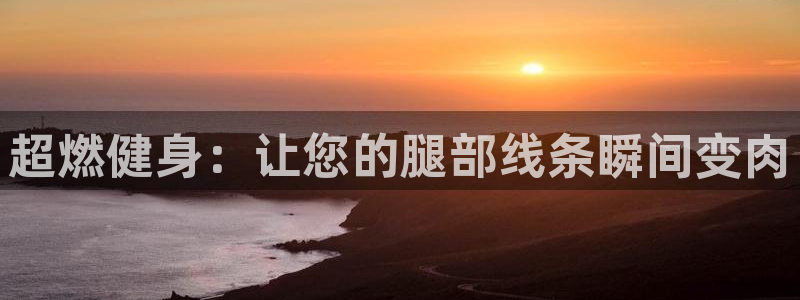 凯捷体育集团官网首页网址：超燃健身：让您的腿部线条瞬