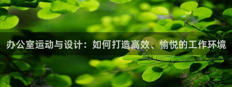 德国凯捷体育集团：办公室运动与设计：如何打造高效、愉悦的工作