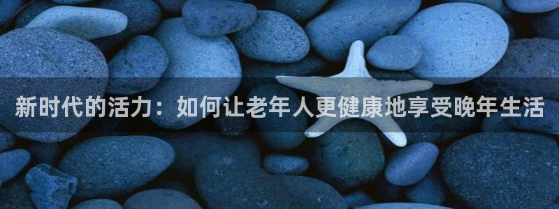 凯捷体育神州：新时代的活力：如何让老年人更健康地享受