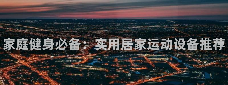 凯捷体育集团官网网址：家庭健身必备：实用居家运动设备