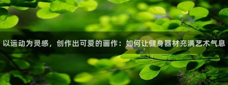 凯捷体育平台注册要钱吗安全吗：以运动为灵感，创作出可爱的画作