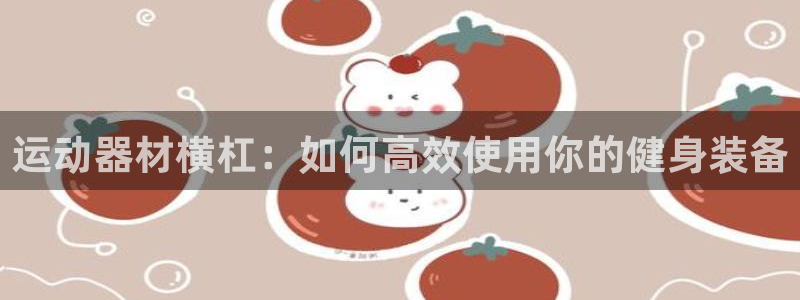 凯捷体育联系电话：运动器材横杠：如何高效使用你的健身