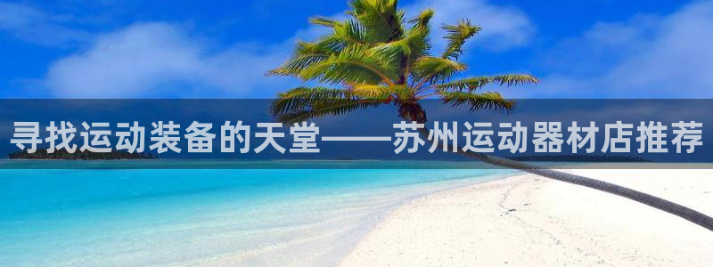 凯捷体育娱乐平台：寻找运动装备的天堂——苏州运动器材