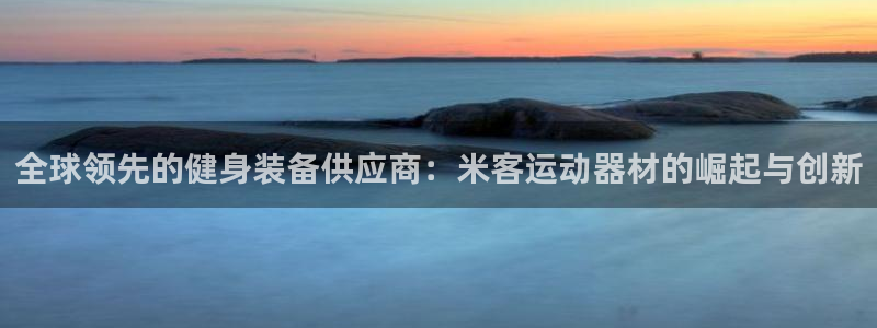 凯捷体育招商电话号码是多少：全球领先的健身装备供应商：米客运