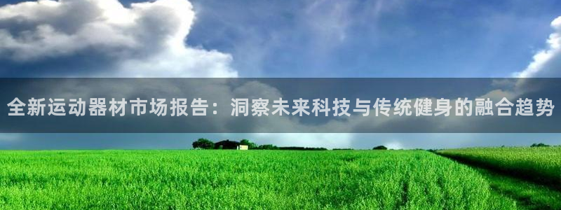 注册凯捷体育：全新运动器材市场报告：洞察未来科技与传