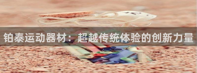 凯捷体育官方客服电话：铂泰运动器材：超越传统体验的创新力量