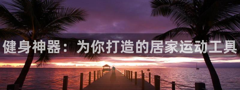 凯捷体育招商电话号码是多少：健身神器：为你打造的居家运动工具