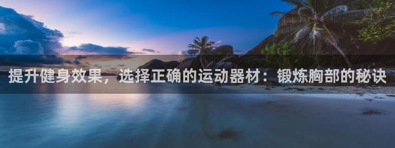 凯捷体育联系电话：提升健身效果，选择正确的运动器材：锻炼胸部
