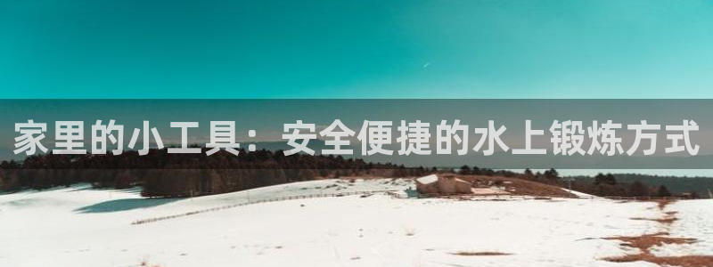 凯捷体育娱乐代理怎么样：家里的小工具：安全便捷的水上锻炼方式