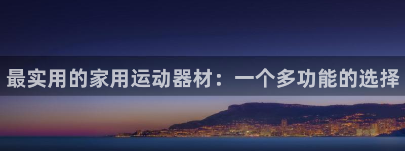凯捷体育平台是正规平台吗安全吗：最实用的家用运动器材