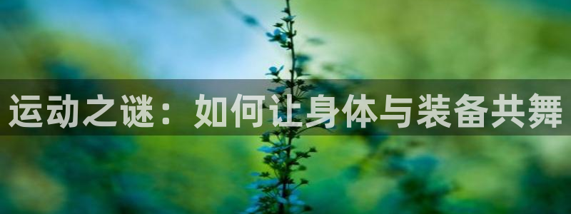 意昂集团官网：运动之谜：如何让身体与装备共舞