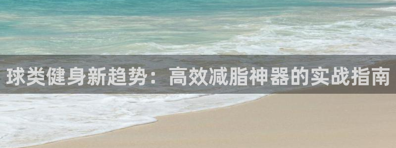 凯捷体育是干嘛的公司：球类健身新趋势：高效减脂神器的实战指南