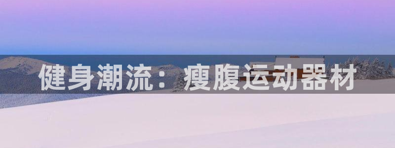 凯捷体育平台注册流程图：健身潮流：瘦腹运动器材
