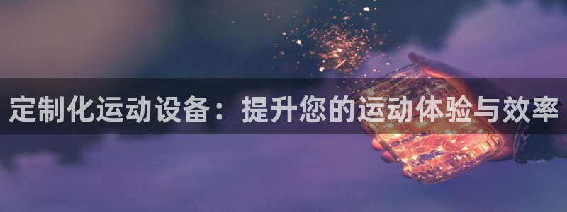 凯捷体育招商电话地址查询：定制化运动设备：提升您的运动体验与