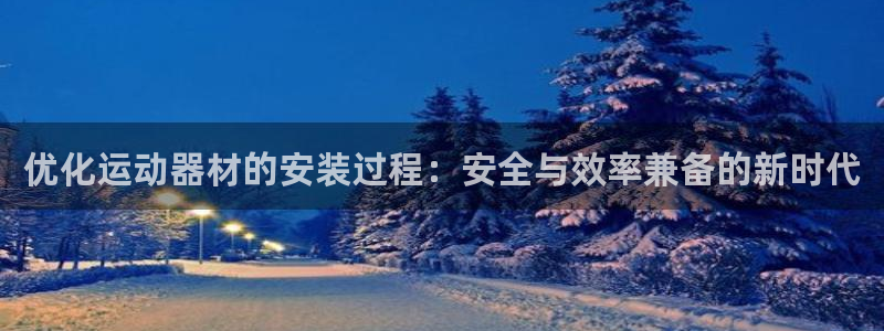 凯捷体育招商电话地址：优化运动器材的安装过程：安全与效率兼备