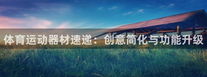 凯捷体育：体育运动器材速递：创意简化与功能升级