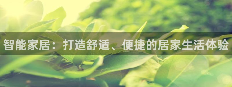凯捷体育平台假的吗是真的吗：智能家居：打造舒适、便捷