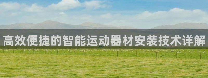 凯捷体育平台假的吗是真的吗吗：高效便捷的智能运动器材安装技术