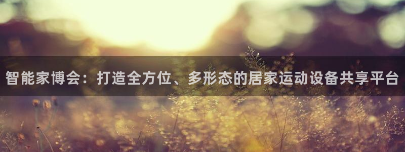 凯捷体育娱乐：智能家博会：打造全方位、多形态的居家运