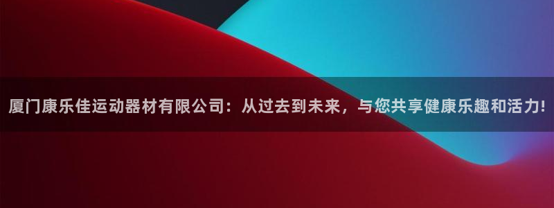 凯捷体育科技：厦门康乐佳运动器材有限公司：从过去到未