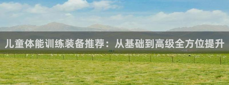 凯捷体育招商电话号码是多少啊：儿童体能训练装备推荐：