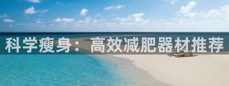 海南凯捷体育发展怎么样：科学瘦身：高效减肥器材推荐