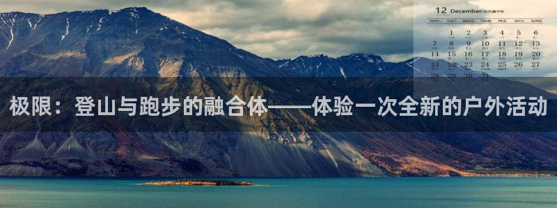 凯捷体育代理：极限：登山与跑步的融合体——体验一次全新的户外