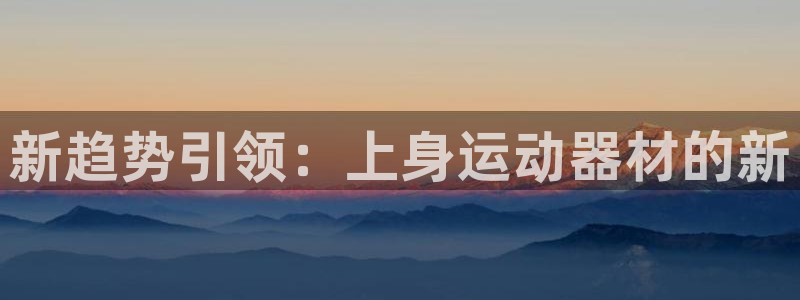 凯捷体育官方客服电话：新趋势引领：上身运动器材的新