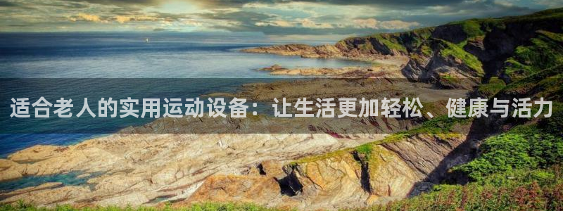 意昂平台体育：适合老人的实用运动设备：让生活更加轻松、健康与