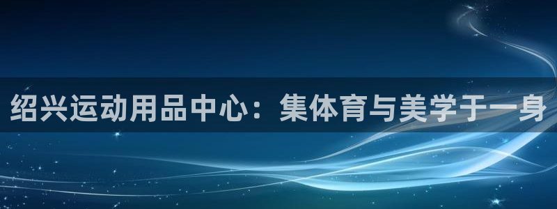 凯捷体育娱乐网站：绍兴运动用品中心：集体育与美学于一