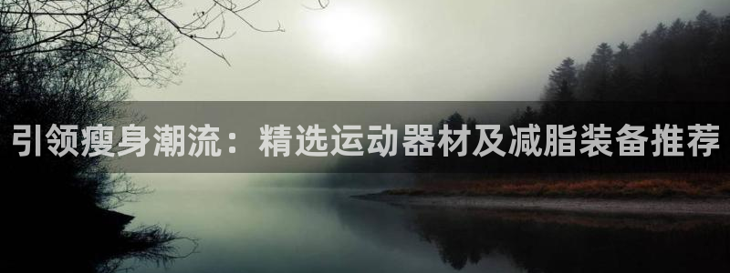 凯捷体育平台注册要钱吗安全吗：引领瘦身潮流：精选运动