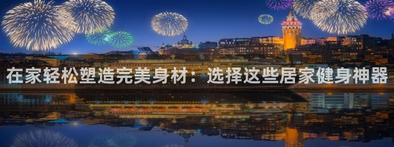 凯捷体育科技：在家轻松塑造完美身材：选择这些居家健身