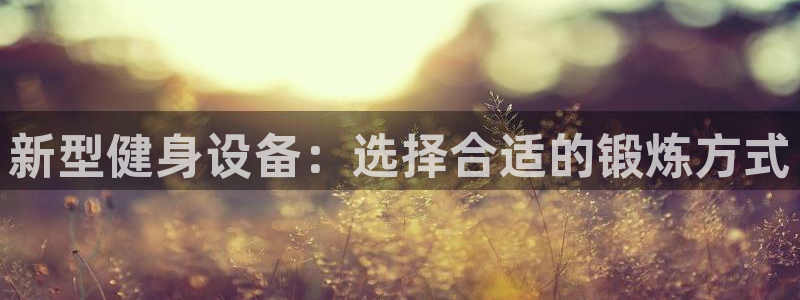 凯捷体育平台假的吗是真的吗：新型健身设备：选择合适的