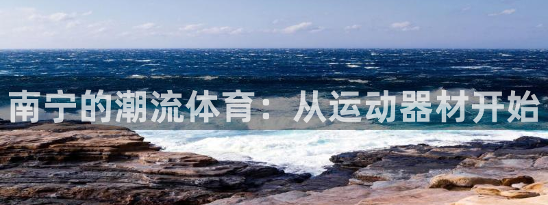 凯捷体育平台：南宁的潮流体育：从运动器材开始