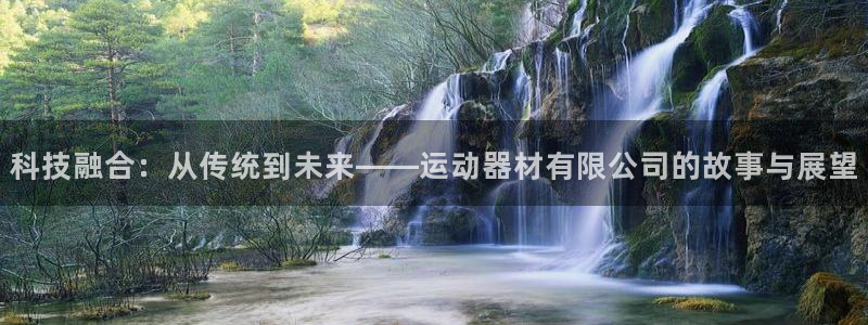 注册凯捷体育：科技融合：从传统到未来——运动器材有限