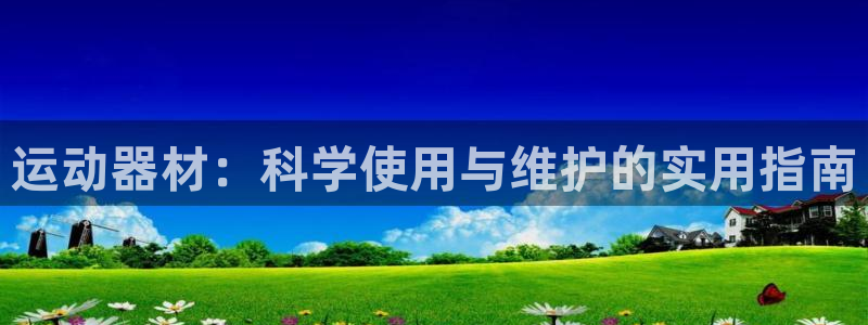 凯捷体育集团官网首页网址：运动器材：科学使用与维护的