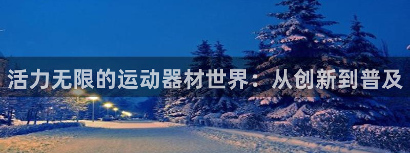 凯捷体育招商电话号码是多少：活力无限的运动器材世界：从创新到
