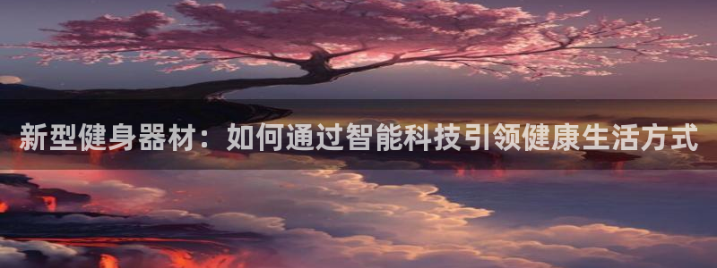 凯捷体育娱乐首页官网下载：新型健身器材：如何通过智能科技引领