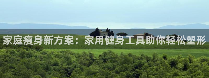 凯捷体育招商电话地址是多少：家庭瘦身新方案：家用健身