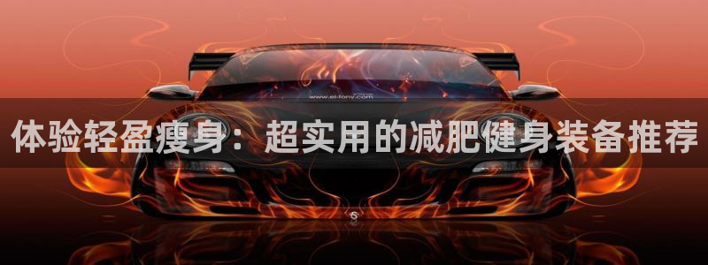 凯捷体育平台：体验轻盈瘦身：超实用的减肥健身装备推荐