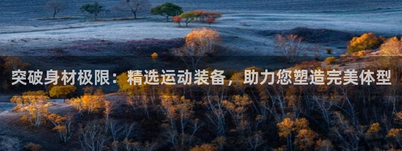 凯捷体育招商电话是多少啊：突破身材极限：精选运动装备