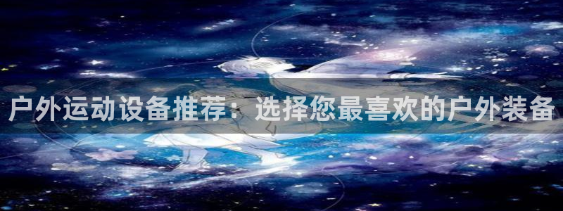 海南凯捷体育：户外运动设备推荐：选择您最喜欢的户外装