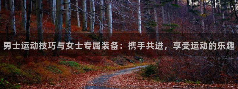 凯捷体育官方客服电话：男士运动技巧与女士专属装备：携