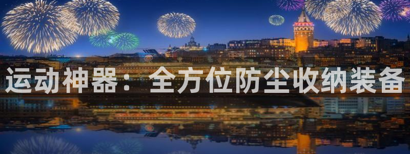 凯捷体育联系电话:运动神器:全方位防尘收纳装备