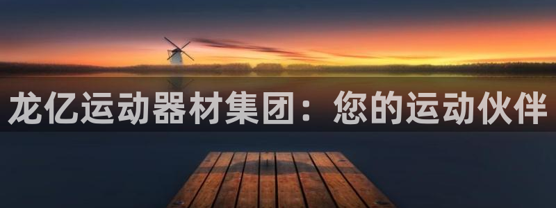 凯捷体育平台注册要钱吗安全吗：龙亿运动器材集团：您的运动伙伴